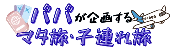 パパが企画するマタ旅・子連れ旅